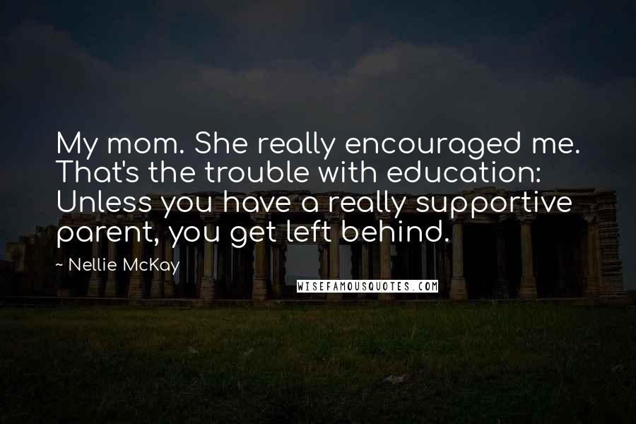 Nellie McKay Quotes: My mom. She really encouraged me. That's the trouble with education: Unless you have a really supportive parent, you get left behind.