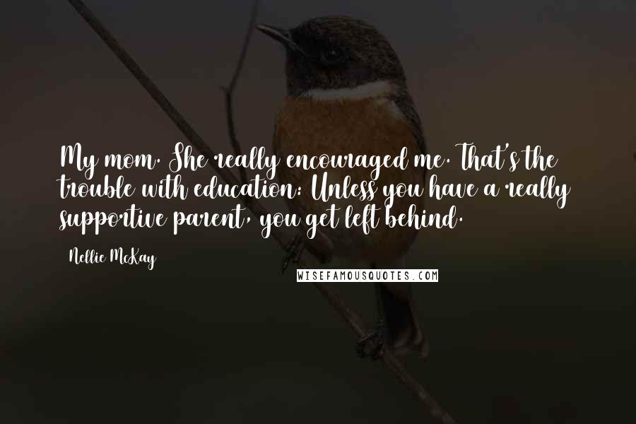 Nellie McKay Quotes: My mom. She really encouraged me. That's the trouble with education: Unless you have a really supportive parent, you get left behind.