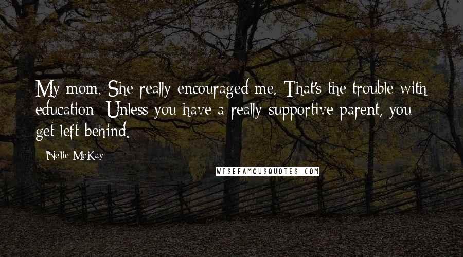 Nellie McKay Quotes: My mom. She really encouraged me. That's the trouble with education: Unless you have a really supportive parent, you get left behind.