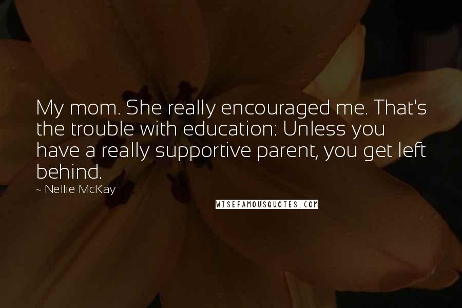 Nellie McKay Quotes: My mom. She really encouraged me. That's the trouble with education: Unless you have a really supportive parent, you get left behind.