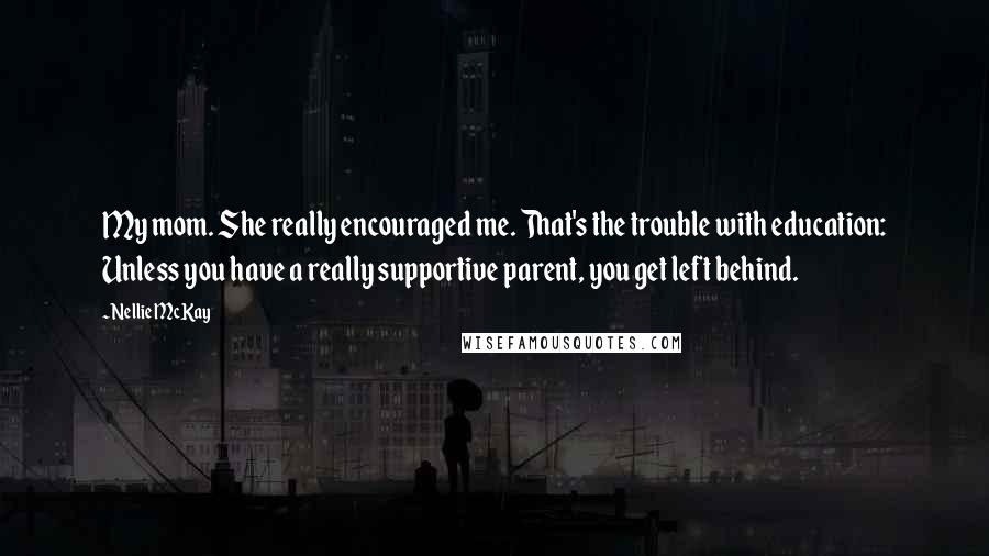 Nellie McKay Quotes: My mom. She really encouraged me. That's the trouble with education: Unless you have a really supportive parent, you get left behind.