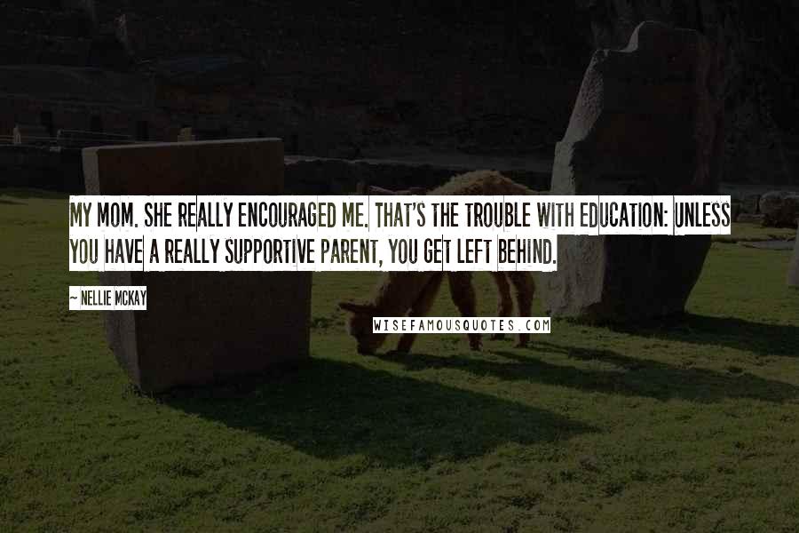 Nellie McKay Quotes: My mom. She really encouraged me. That's the trouble with education: Unless you have a really supportive parent, you get left behind.