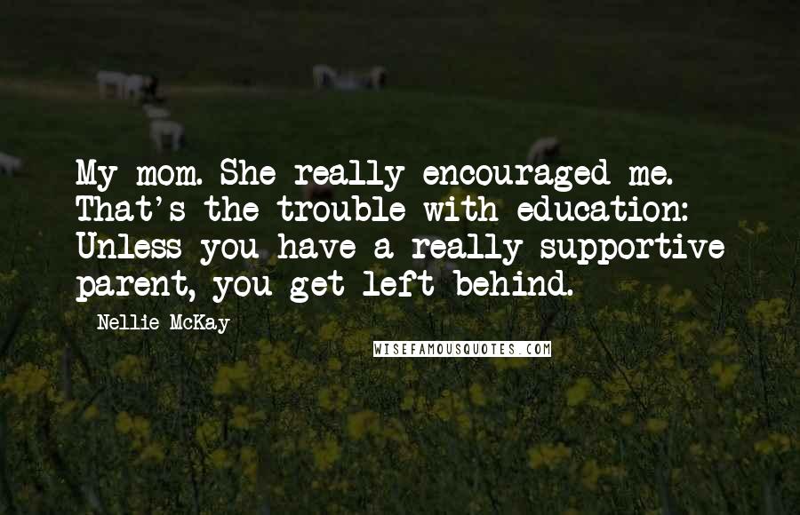 Nellie McKay Quotes: My mom. She really encouraged me. That's the trouble with education: Unless you have a really supportive parent, you get left behind.