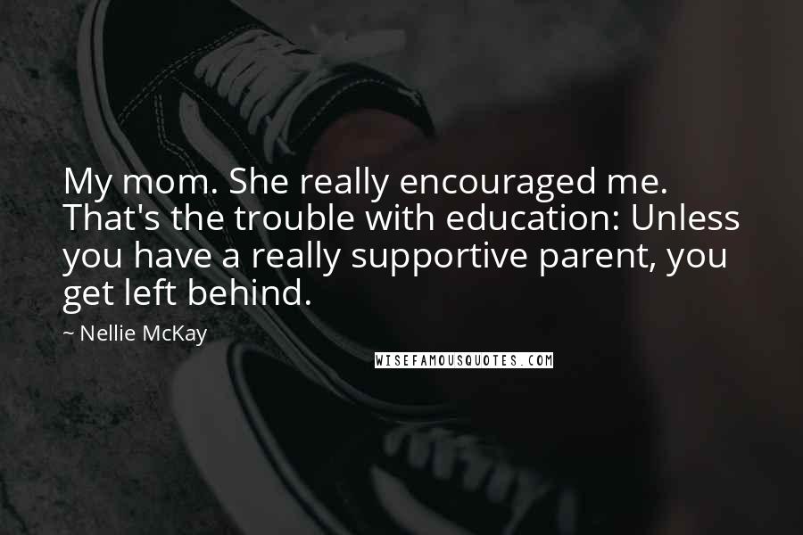 Nellie McKay Quotes: My mom. She really encouraged me. That's the trouble with education: Unless you have a really supportive parent, you get left behind.