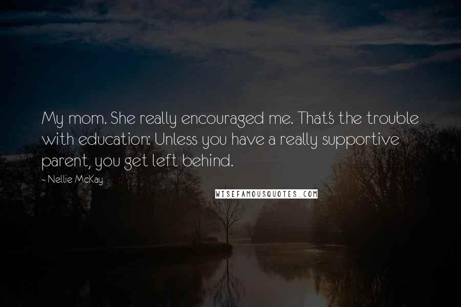 Nellie McKay Quotes: My mom. She really encouraged me. That's the trouble with education: Unless you have a really supportive parent, you get left behind.