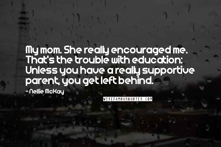 Nellie McKay Quotes: My mom. She really encouraged me. That's the trouble with education: Unless you have a really supportive parent, you get left behind.