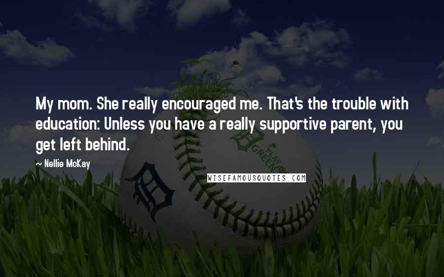 Nellie McKay Quotes: My mom. She really encouraged me. That's the trouble with education: Unless you have a really supportive parent, you get left behind.