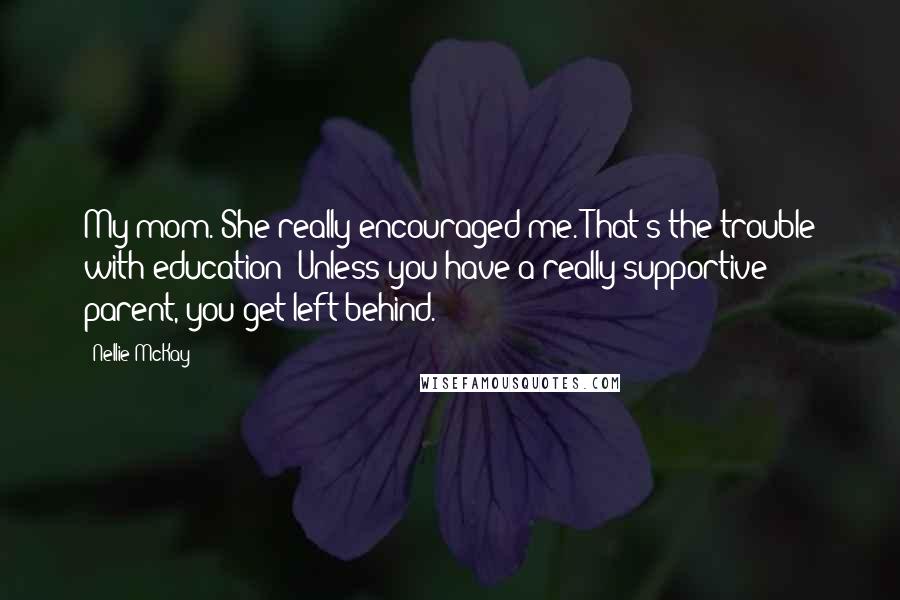 Nellie McKay Quotes: My mom. She really encouraged me. That's the trouble with education: Unless you have a really supportive parent, you get left behind.