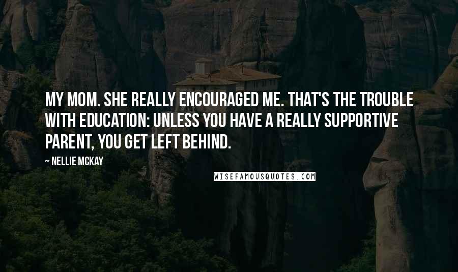 Nellie McKay Quotes: My mom. She really encouraged me. That's the trouble with education: Unless you have a really supportive parent, you get left behind.