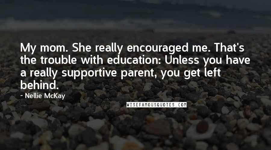 Nellie McKay Quotes: My mom. She really encouraged me. That's the trouble with education: Unless you have a really supportive parent, you get left behind.