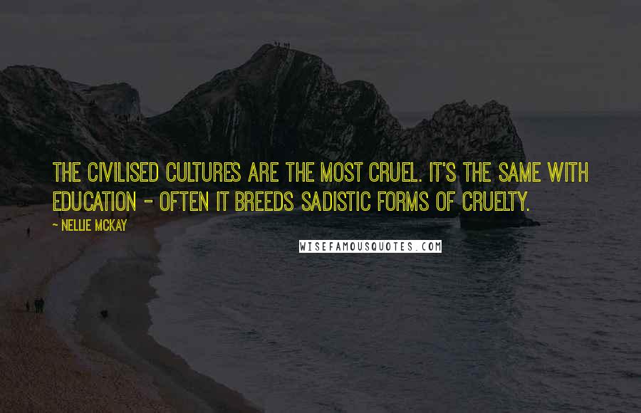 Nellie McKay Quotes: The civilised cultures are the most cruel. It's the same with education - often it breeds sadistic forms of cruelty.
