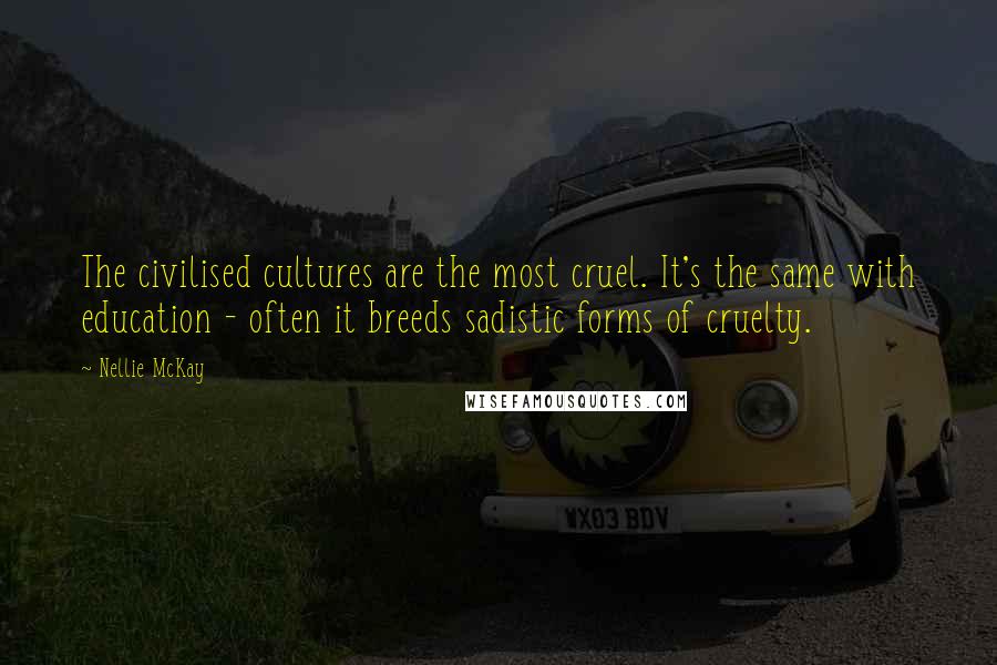 Nellie McKay Quotes: The civilised cultures are the most cruel. It's the same with education - often it breeds sadistic forms of cruelty.