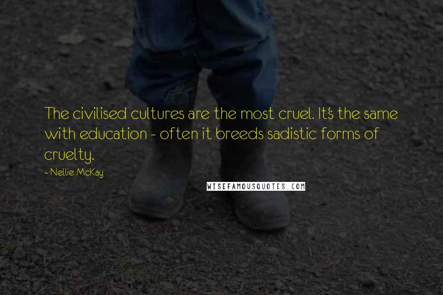 Nellie McKay Quotes: The civilised cultures are the most cruel. It's the same with education - often it breeds sadistic forms of cruelty.