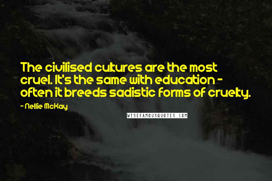 Nellie McKay Quotes: The civilised cultures are the most cruel. It's the same with education - often it breeds sadistic forms of cruelty.