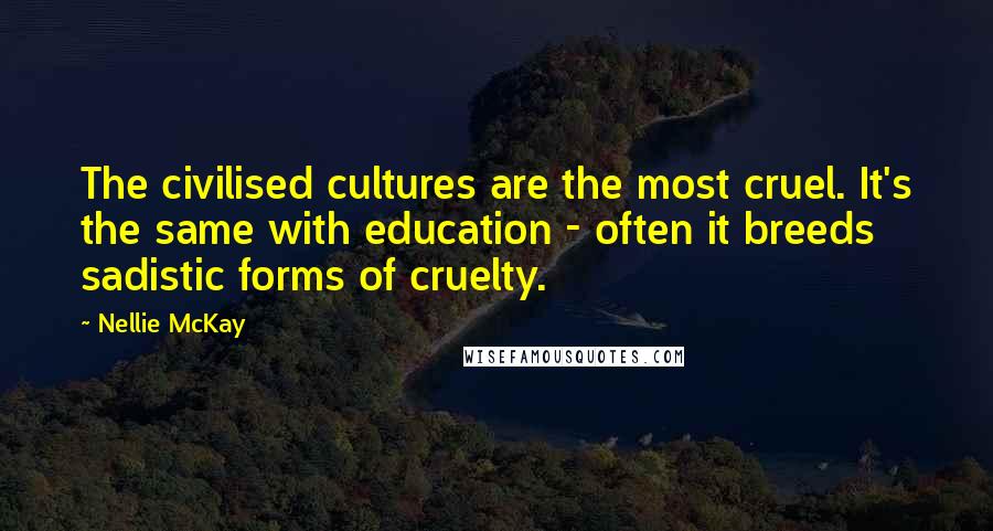 Nellie McKay Quotes: The civilised cultures are the most cruel. It's the same with education - often it breeds sadistic forms of cruelty.