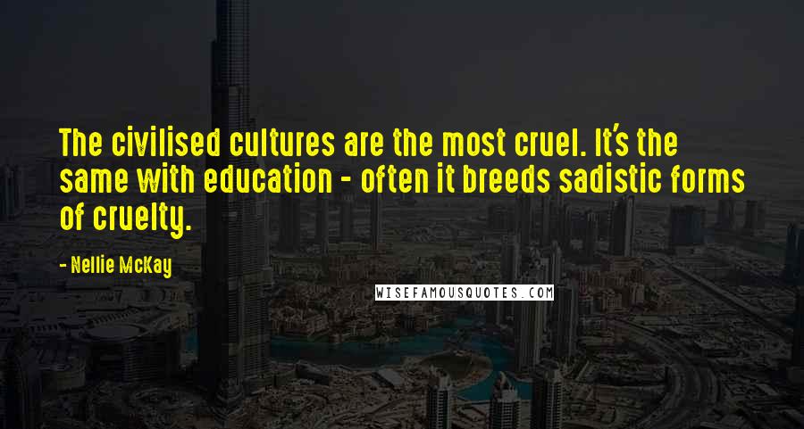 Nellie McKay Quotes: The civilised cultures are the most cruel. It's the same with education - often it breeds sadistic forms of cruelty.