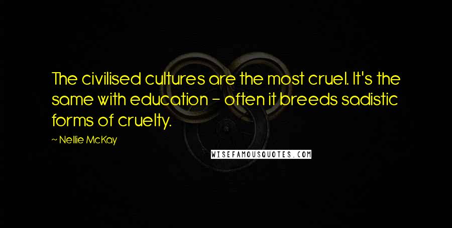 Nellie McKay Quotes: The civilised cultures are the most cruel. It's the same with education - often it breeds sadistic forms of cruelty.