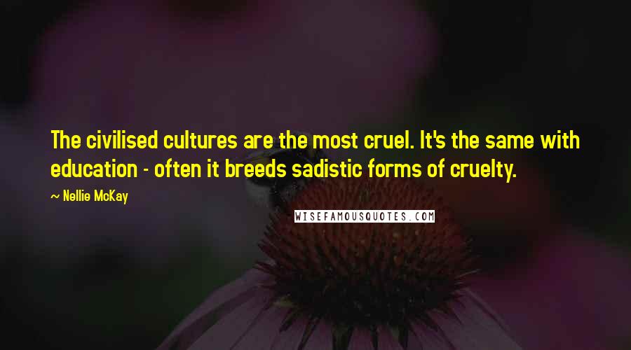 Nellie McKay Quotes: The civilised cultures are the most cruel. It's the same with education - often it breeds sadistic forms of cruelty.