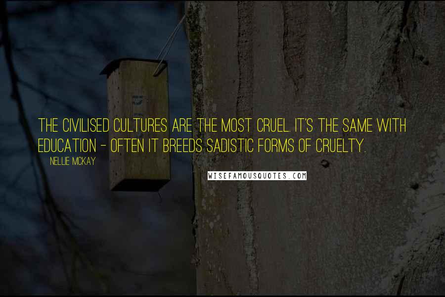 Nellie McKay Quotes: The civilised cultures are the most cruel. It's the same with education - often it breeds sadistic forms of cruelty.