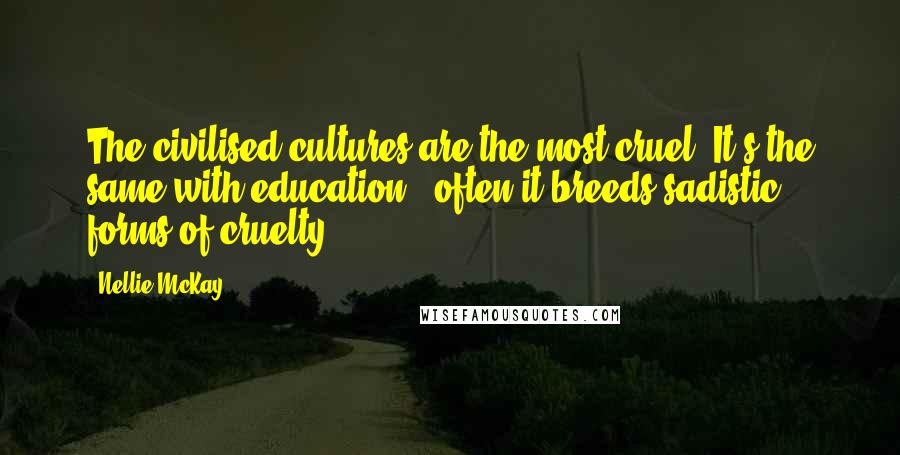 Nellie McKay Quotes: The civilised cultures are the most cruel. It's the same with education - often it breeds sadistic forms of cruelty.