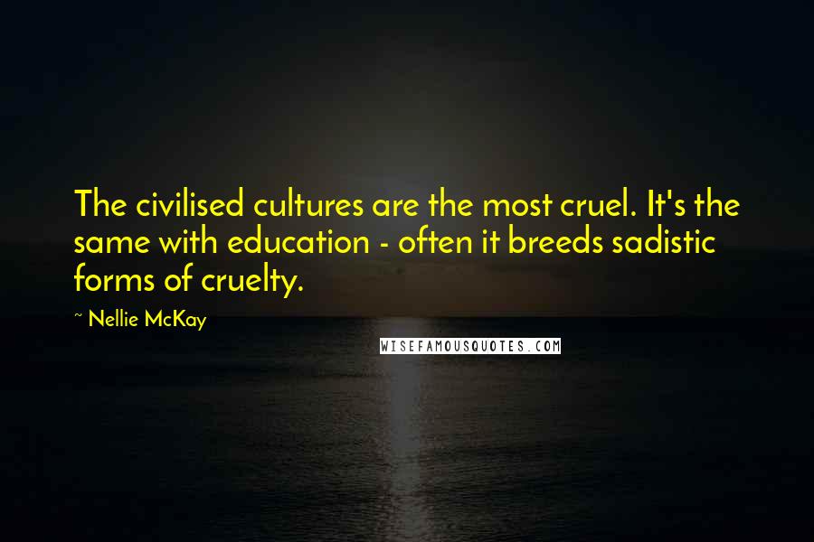 Nellie McKay Quotes: The civilised cultures are the most cruel. It's the same with education - often it breeds sadistic forms of cruelty.