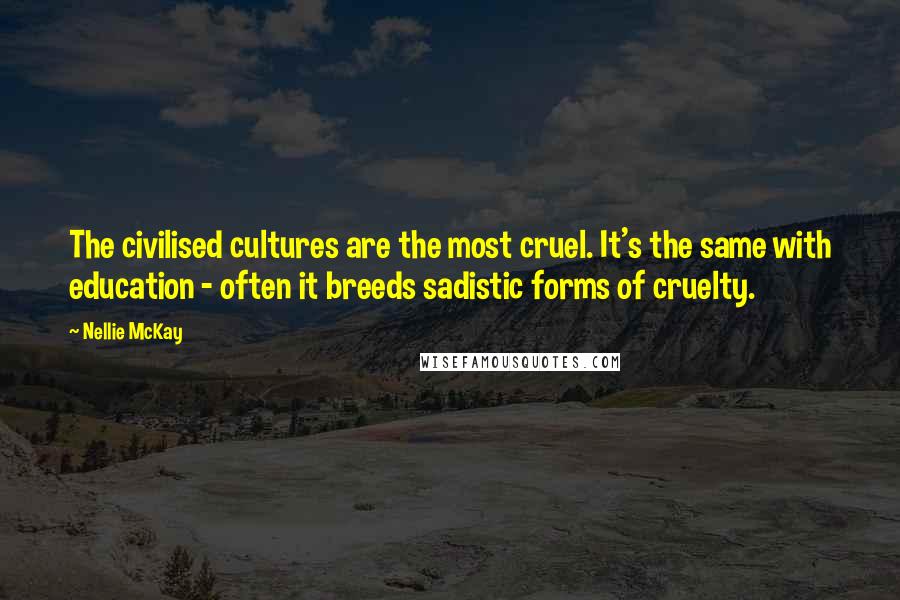 Nellie McKay Quotes: The civilised cultures are the most cruel. It's the same with education - often it breeds sadistic forms of cruelty.