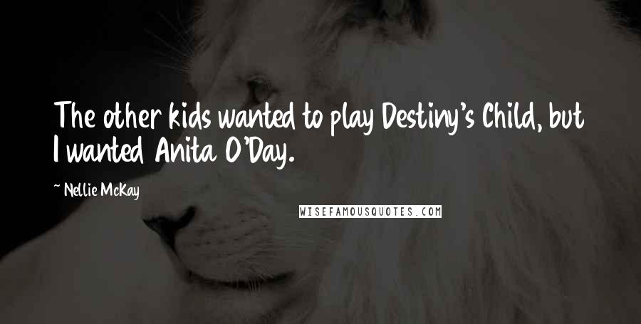 Nellie McKay Quotes: The other kids wanted to play Destiny's Child, but I wanted Anita O'Day.