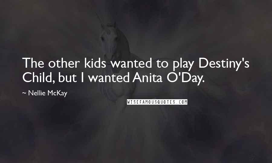 Nellie McKay Quotes: The other kids wanted to play Destiny's Child, but I wanted Anita O'Day.