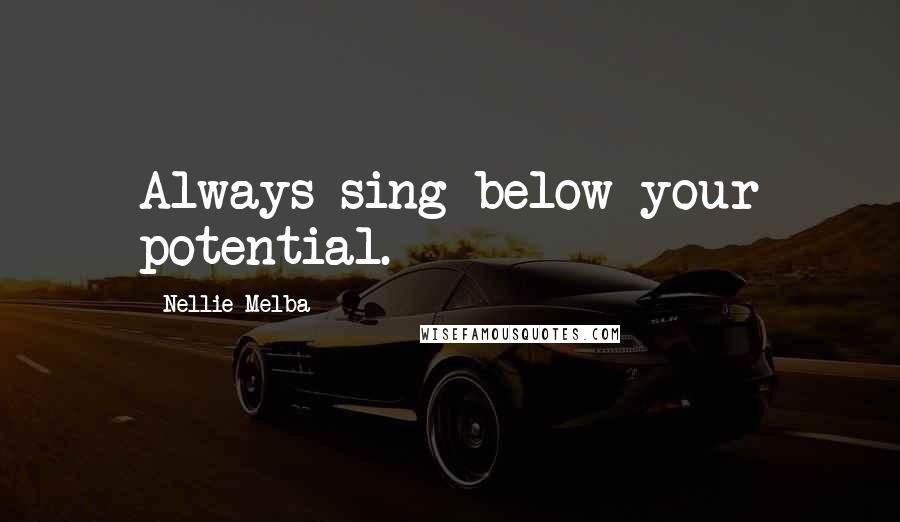 Nellie Melba Quotes: Always sing below your potential.