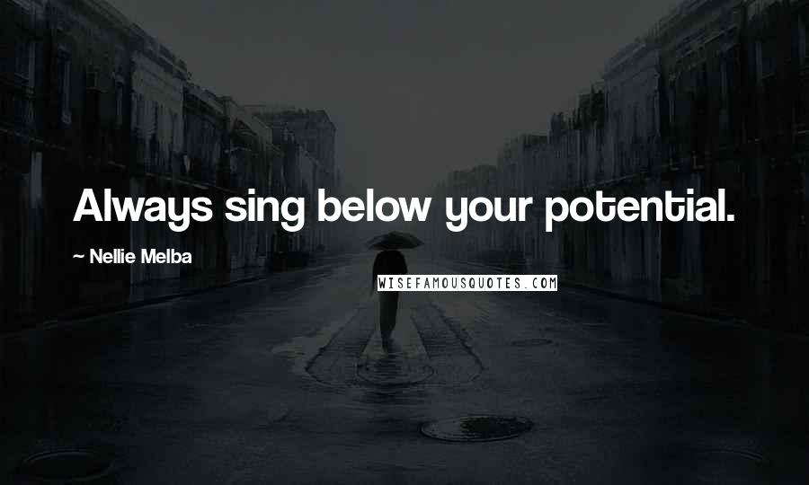 Nellie Melba Quotes: Always sing below your potential.