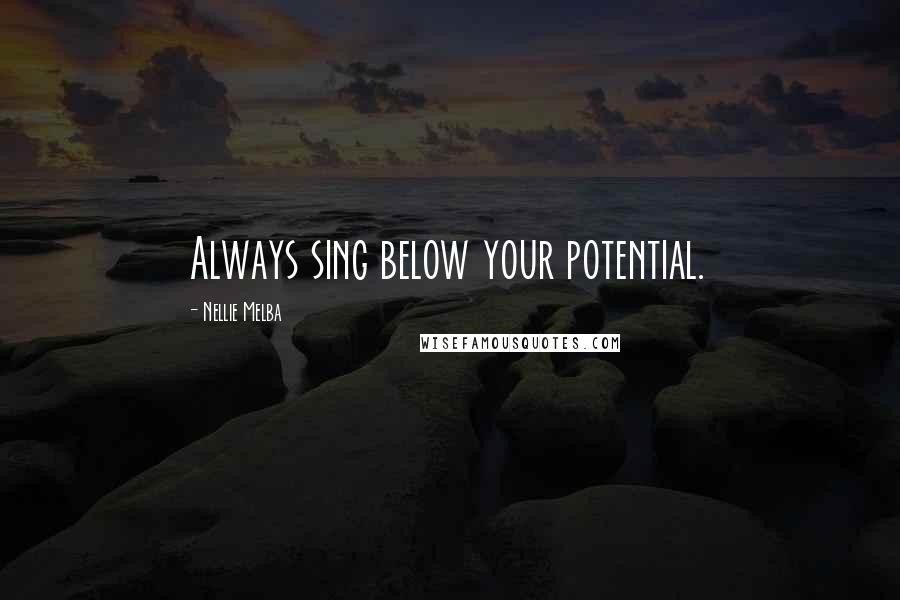 Nellie Melba Quotes: Always sing below your potential.