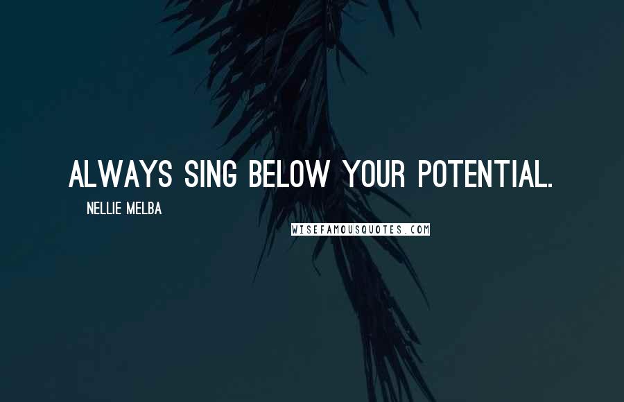 Nellie Melba Quotes: Always sing below your potential.