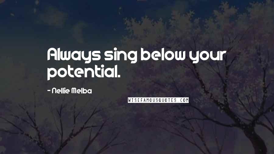 Nellie Melba Quotes: Always sing below your potential.