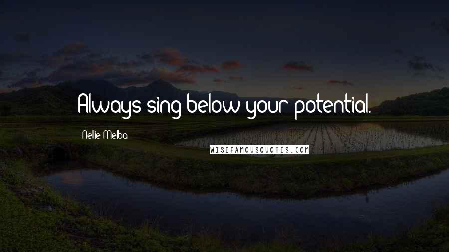 Nellie Melba Quotes: Always sing below your potential.