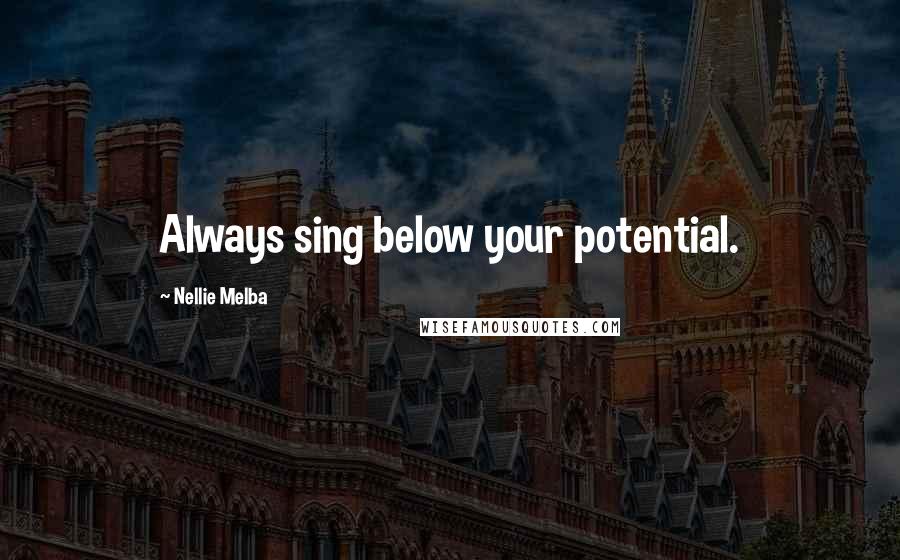 Nellie Melba Quotes: Always sing below your potential.