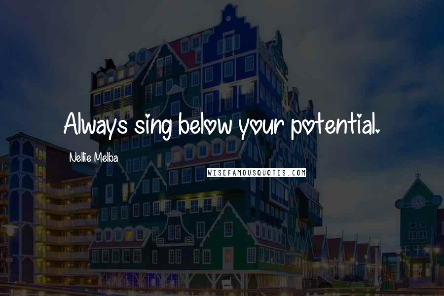 Nellie Melba Quotes: Always sing below your potential.