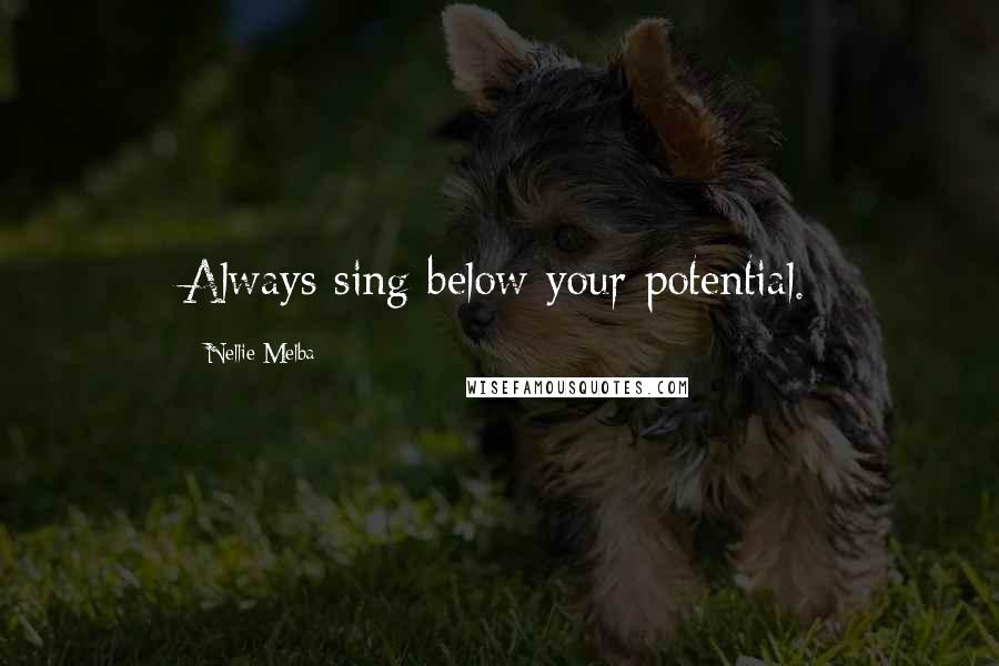 Nellie Melba Quotes: Always sing below your potential.