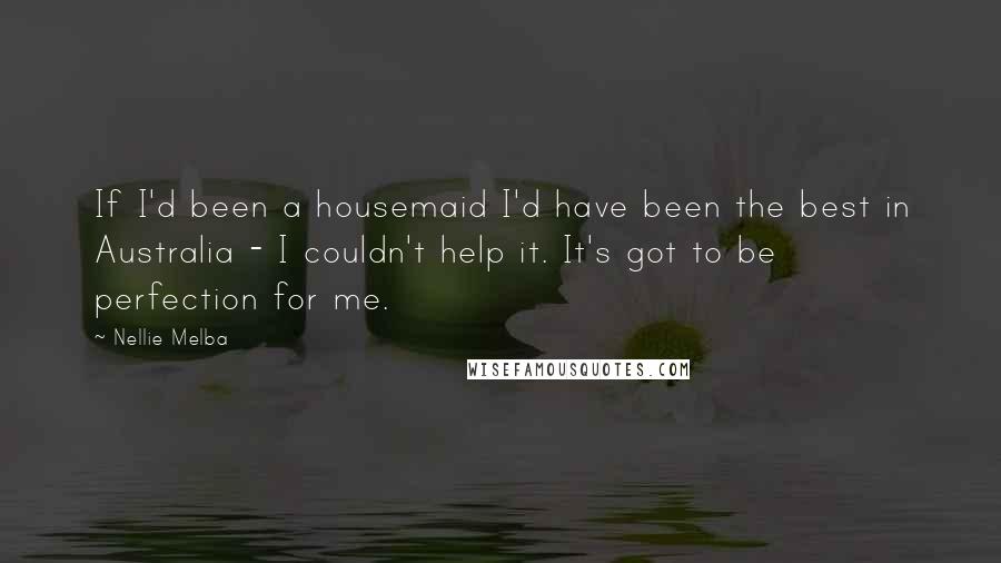 Nellie Melba Quotes: If I'd been a housemaid I'd have been the best in Australia - I couldn't help it. It's got to be perfection for me.