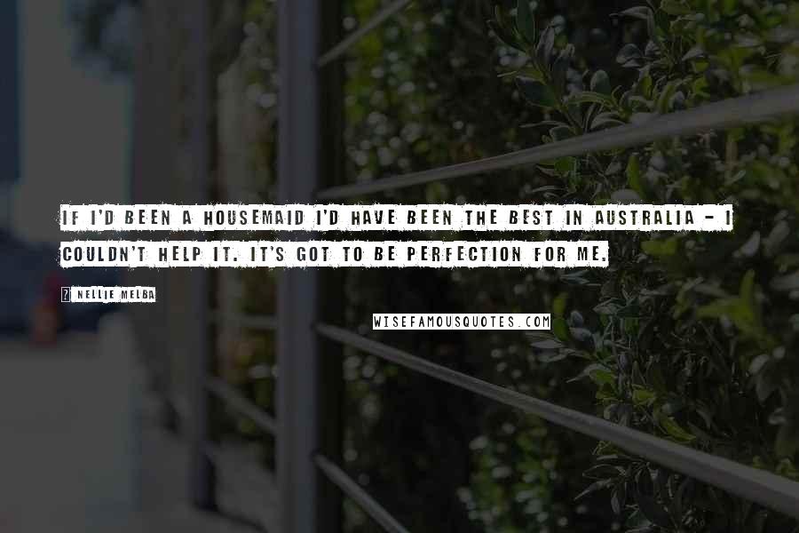 Nellie Melba Quotes: If I'd been a housemaid I'd have been the best in Australia - I couldn't help it. It's got to be perfection for me.