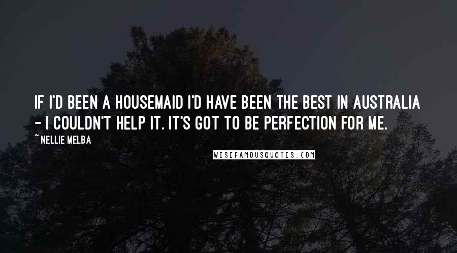 Nellie Melba Quotes: If I'd been a housemaid I'd have been the best in Australia - I couldn't help it. It's got to be perfection for me.