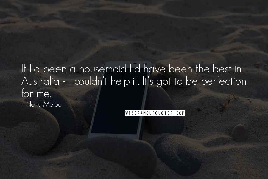 Nellie Melba Quotes: If I'd been a housemaid I'd have been the best in Australia - I couldn't help it. It's got to be perfection for me.