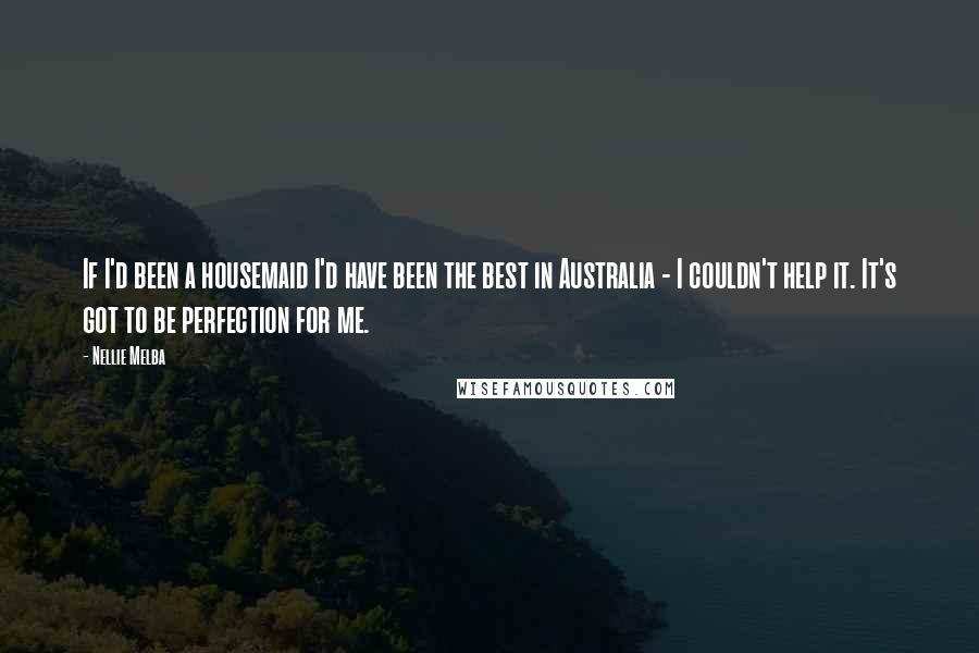 Nellie Melba Quotes: If I'd been a housemaid I'd have been the best in Australia - I couldn't help it. It's got to be perfection for me.