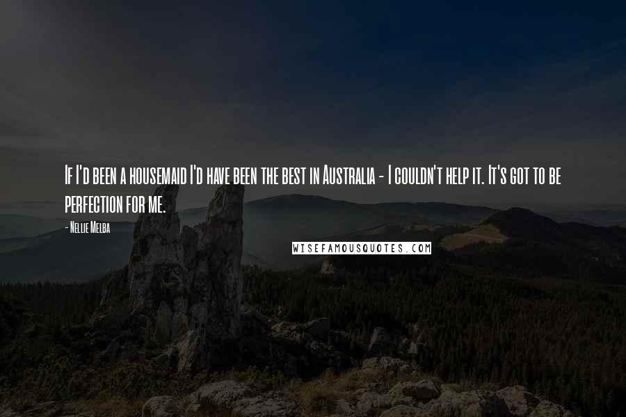 Nellie Melba Quotes: If I'd been a housemaid I'd have been the best in Australia - I couldn't help it. It's got to be perfection for me.
