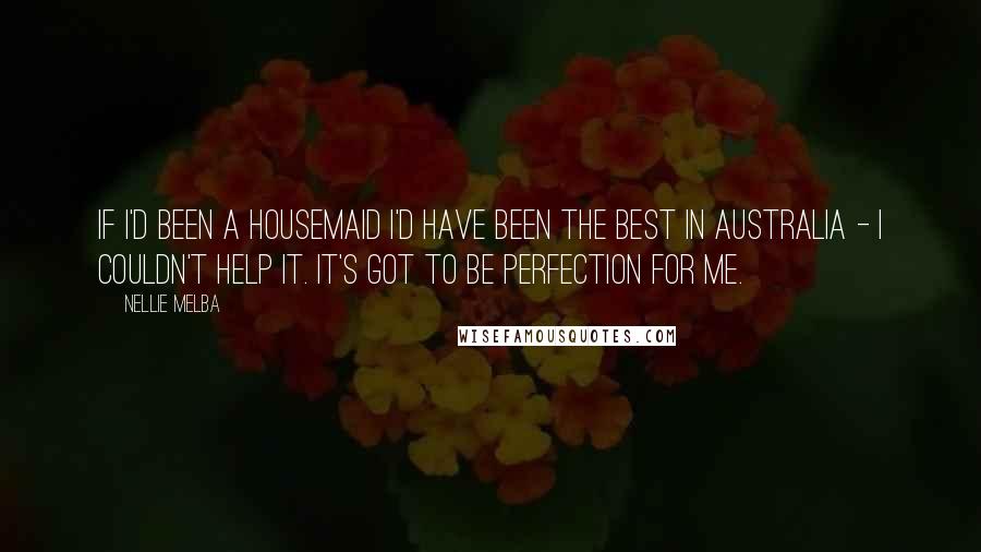 Nellie Melba Quotes: If I'd been a housemaid I'd have been the best in Australia - I couldn't help it. It's got to be perfection for me.