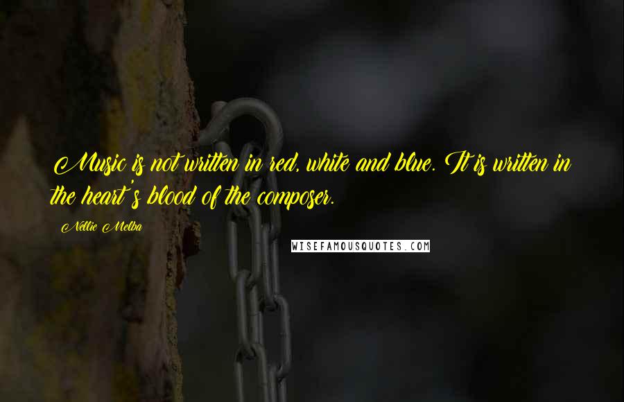 Nellie Melba Quotes: Music is not written in red, white and blue. It is written in the heart's blood of the composer.