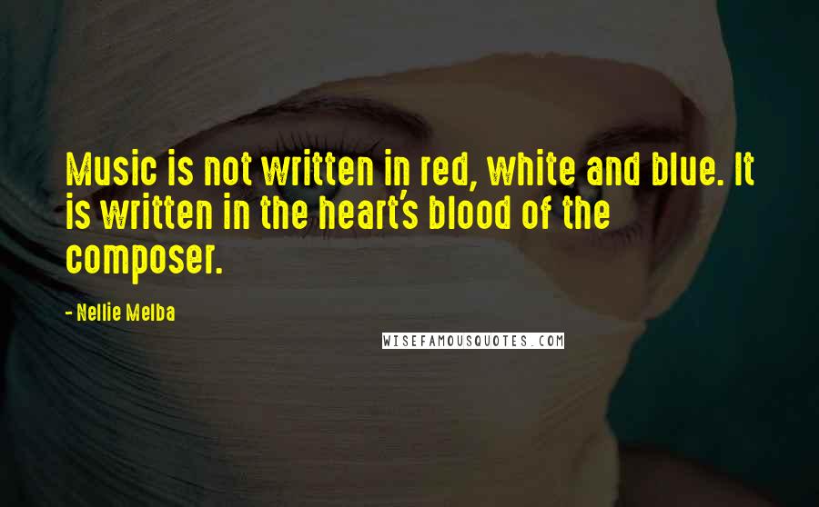 Nellie Melba Quotes: Music is not written in red, white and blue. It is written in the heart's blood of the composer.