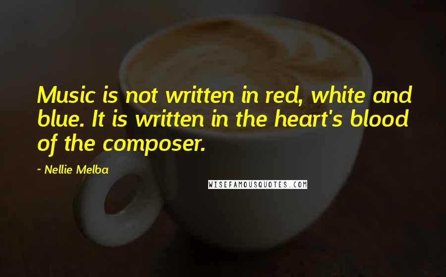 Nellie Melba Quotes: Music is not written in red, white and blue. It is written in the heart's blood of the composer.