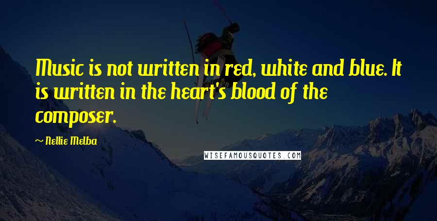 Nellie Melba Quotes: Music is not written in red, white and blue. It is written in the heart's blood of the composer.