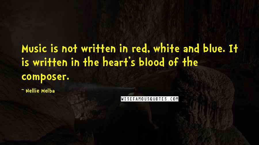 Nellie Melba Quotes: Music is not written in red, white and blue. It is written in the heart's blood of the composer.