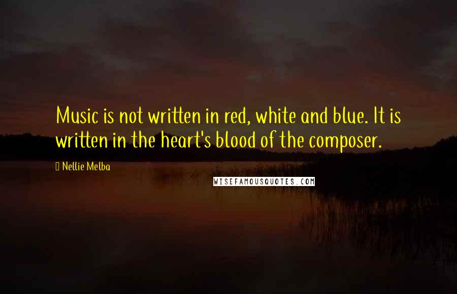 Nellie Melba Quotes: Music is not written in red, white and blue. It is written in the heart's blood of the composer.